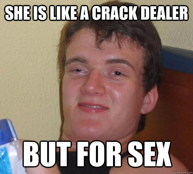 She is like a crack dealer but for sex  10 Guy