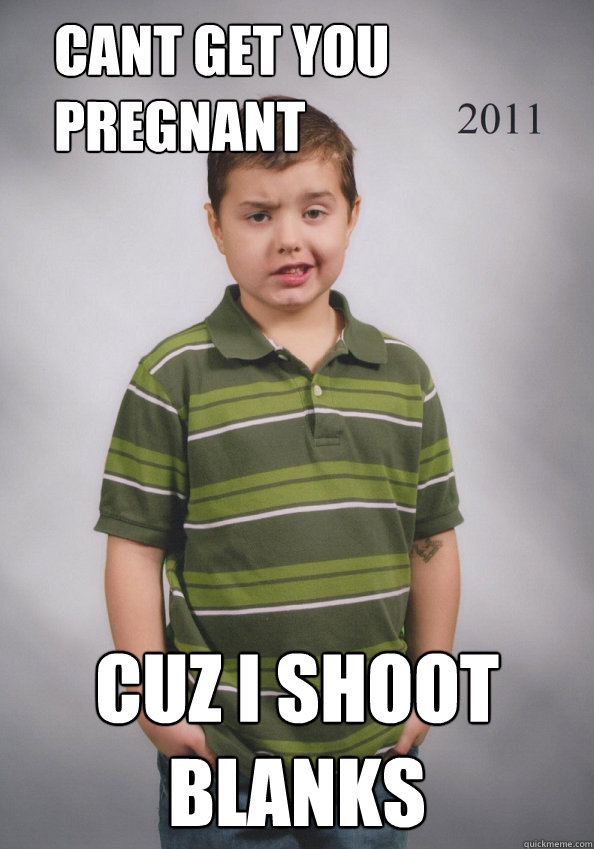 cant get you pregnant cuz i shoot blanks  Suave Six-Year-Old