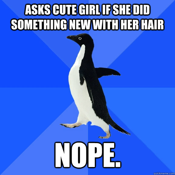 Asks cute girl if she did something new with her hair Nope.  Socially Awkward Penguin