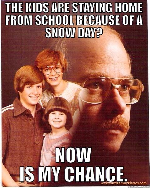 THE KIDS ARE STAYING HOME FROM SCHOOL BECAUSE OF A SNOW DAY? NOW IS MY CHANCE. Vengeance Dad