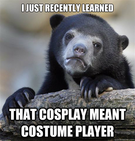 I just recently learned That Cosplay meant costume player  Confession Bear