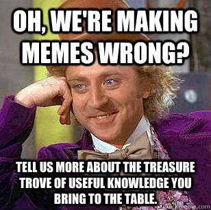 Oh, we're making memes wrong? Tell us more about the treasure trove of useful knowledge you bring to the table.  Condescending Wonka