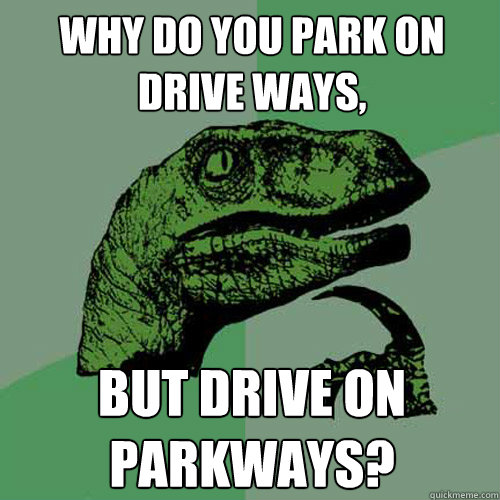 Why do you park on drive ways, but drive on parkways?  Philosoraptor