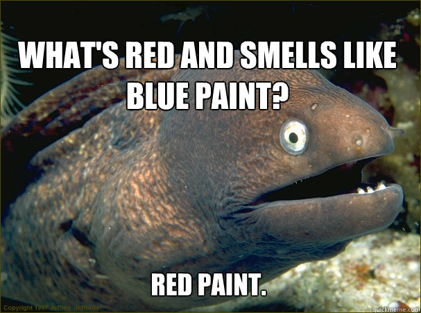 Red paint. What's red and smells like blue paint?  Bad Joke Eel