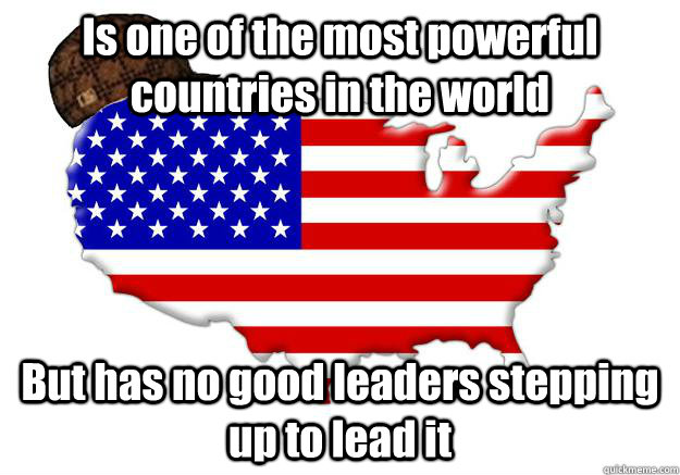 Is one of the most powerful countries in the world But has no good leaders stepping up to lead it  Scumbag america