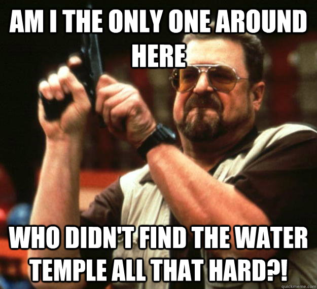 am I the only one around here who didn't find the water temple all that hard?!  Angry Walter