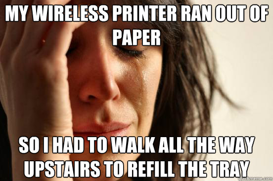 MY wireless printer ran out of paper so i had to walk all the way upstairs to refill the tray  First World Problems