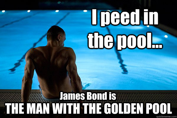 I peed in the pool... THE MAN WITH THE GOLDEN POOL James Bond is  Skyfall 007