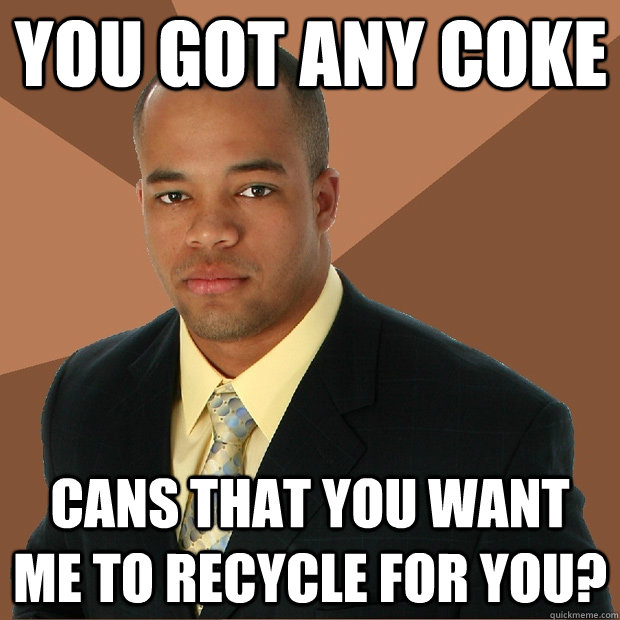 You got any coke cans that you want me to recycle for you?  Successful Black Man