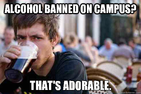 Alcohol banned on campus? That's adorable.  Lazy College Senior