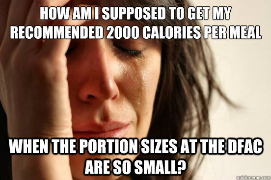 how am i supposed to get my recommended 2000 calories per meal when the portion sizes at the DFAC are so small?  First World Problems