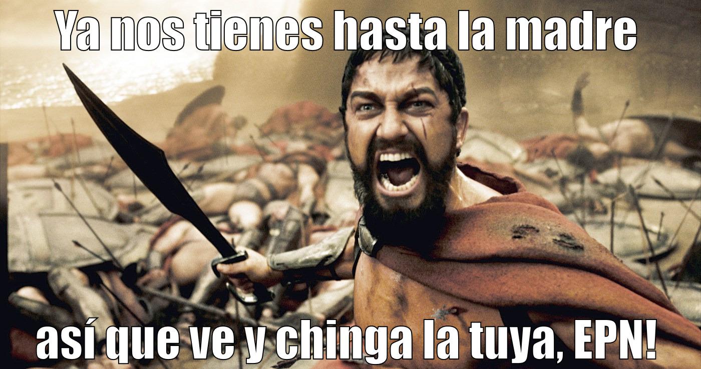 Leonidas yelling - YA NOS TIENES HASTA LA MADRE ASÍ QUE VE Y CHINGA LA TUYA, EPN! Misc