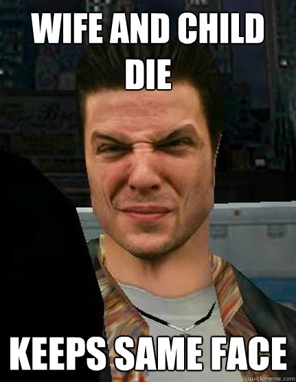 wife and child die Keeps Same face - wife and child die Keeps Same face  Same Smug Face Max Payne