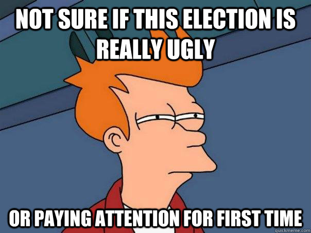 Not sure if this election is really ugly or paying attention for first time  Futurama Fry