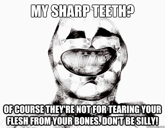 My sharp teeth? Of course they're not for tearing your flesh from your bones. Don't be silly! - My sharp teeth? Of course they're not for tearing your flesh from your bones. Don't be silly!  Mr Grinning Nightmare