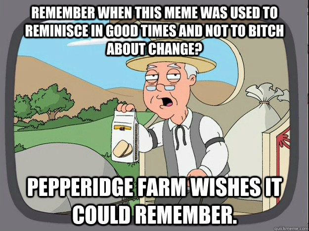 Remember when this meme was used to reminisce in good times and not to bitch about change? Pepperidge farm wishes it could remember.  Pepperidge Farm Remembers