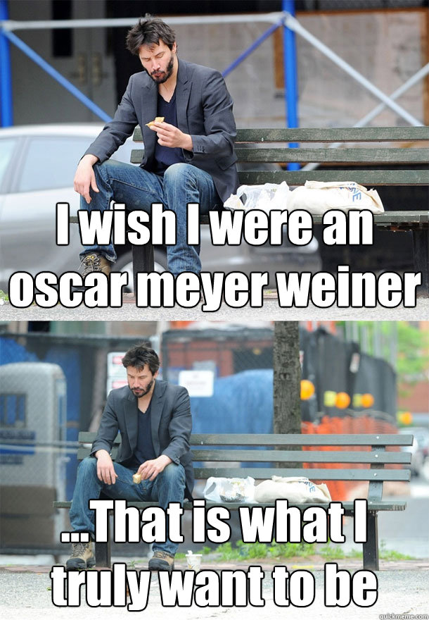 I wish I were an oscar meyer weiner ...That is what I truly want to be - I wish I were an oscar meyer weiner ...That is what I truly want to be  Sad Keanu