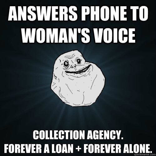 Answers phone to woman's voice Collection agency.
Forever a loan + Forever alone. - Answers phone to woman's voice Collection agency.
Forever a loan + Forever alone.  Forever Alone