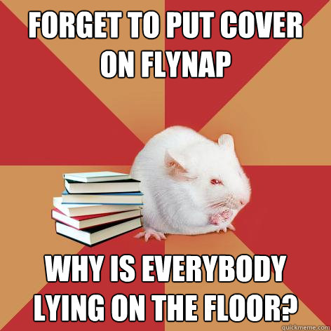 Forget to put cover on Flynap Why is everybody lying on the floor?  Science Major Mouse