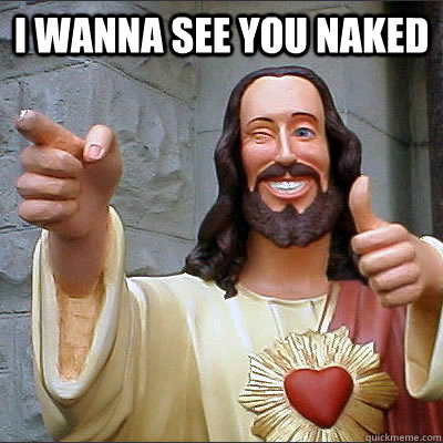 I wanna see you naked  - I wanna see you naked   Buddy Christ