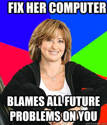 Fix her computer Blames all future problems on you  