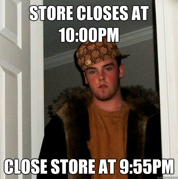 STORE CLOSES AT 10:00PM CLOSE STORE AT 9:55PM  Scumbag Steve