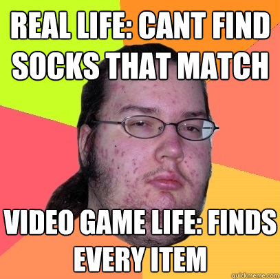 real life: cant find socks that match video game life: finds every item  - real life: cant find socks that match video game life: finds every item   Butthurt Dweller