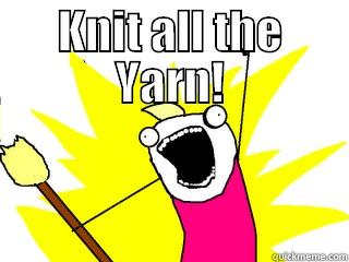 KNIT ALL THE YARN!  All The Things