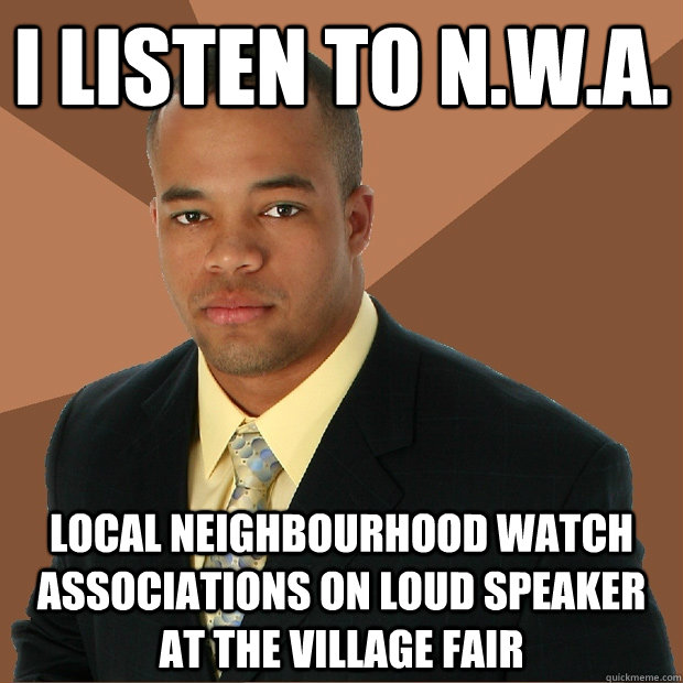 i listen to N.W.A. local neighbourhood watch associations on loud speaker at the village fair  Successful Black Man