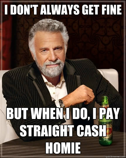 I don't always get fine But when I do, i pay straight cash homie  The Most Interesting Man In The World