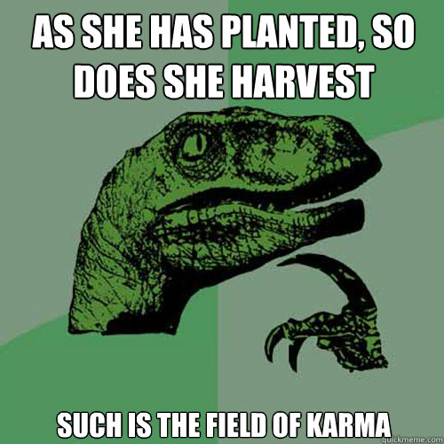 As she has planted, so does she harvest such is the field of karma  Philosoraptor