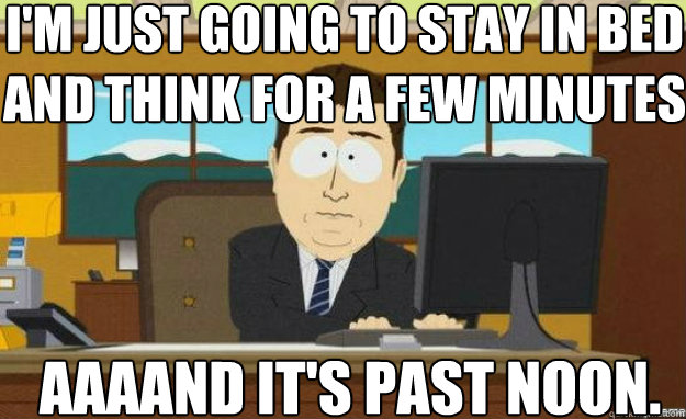 I'm just going to stay in bed and think for a few minutes AAAAND IT'S past noon. - I'm just going to stay in bed and think for a few minutes AAAAND IT'S past noon.  aaaand its gone