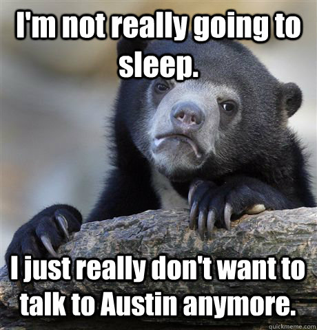 I'm not really going to sleep. I just really don't want to talk to Austin anymore.  Confession Bear