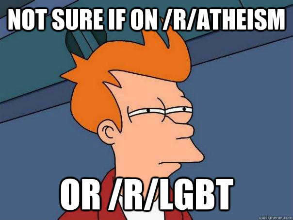 Not sure if on /r/atheism or /r/lgbt  Futurama Fry