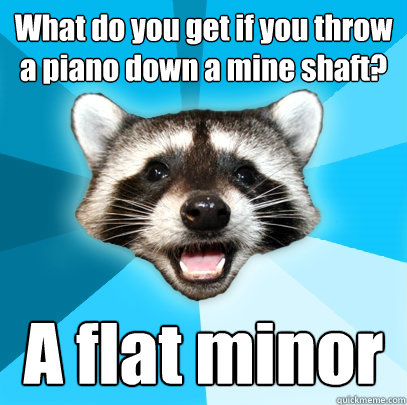 What do you get if you throw a piano down a mine shaft? A flat minor - What do you get if you throw a piano down a mine shaft? A flat minor  Lame Pun Coon