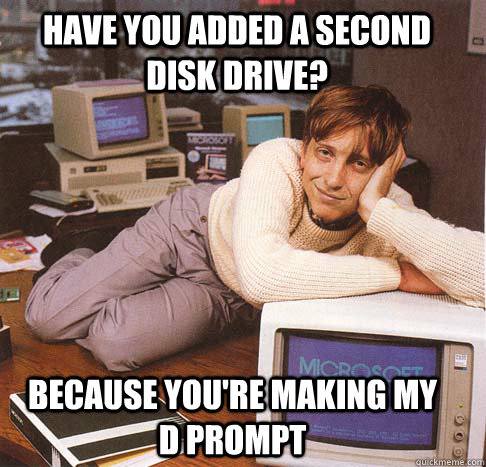 have you added a second disk drive? because you're making my     d prompt  Dreamy Bill Gates