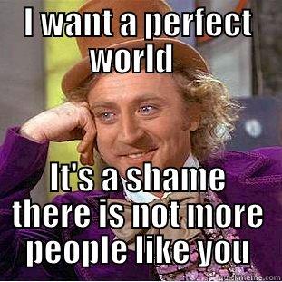 I want a perfect world - I WANT A PERFECT WORLD   IT'S A SHAME THERE IS NOT MORE PEOPLE LIKE YOU Condescending Wonka