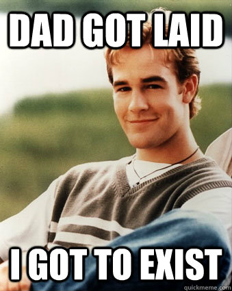 Dad got laid I got to exist  Late 90s kid advantages