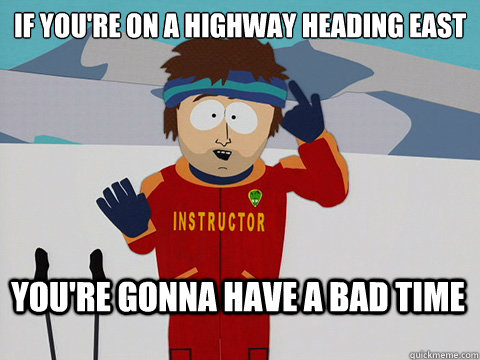 If you're on a highway heading east You're gonna have a bad time  Bad Time