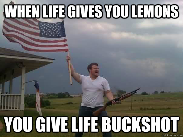 When life gives you lemons you give life buckshot  Overly Patriotic American