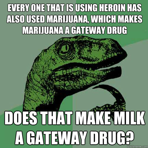 Every one that is using heroin has also used marijuana, which makes marijuana a gateway drug Does that make milk a gateway drug?  Philosoraptor