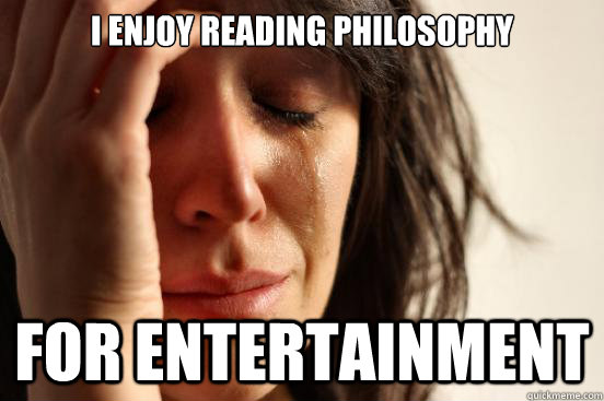 I enjoy reading philosophy for entertainment  First World Problems