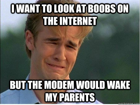 i want to look at boobs on the internet but the modem would wake my parents  1990s Problems