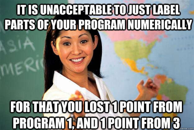 It is unacceptable to just label parts of your program numerically For that you lost 1 point from program 1, and 1 point from 3  Unhelpful High School Teacher