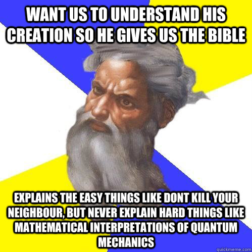 Want us to understand his creation so he gives us the bible Explains the easy things like dont kill your neighbour, but never explain hard things like mathematical interpretations of quantum mechanics   Advice God