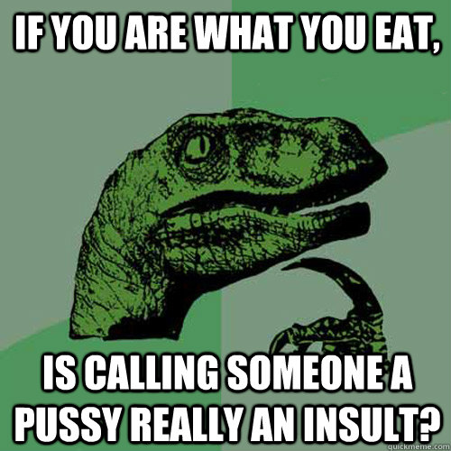 If you are what you eat, Is calling someone a pussy really an insult?  Philosoraptor