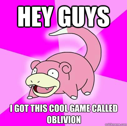 Hey guys I got this cool game called oblivion  Slowpoke