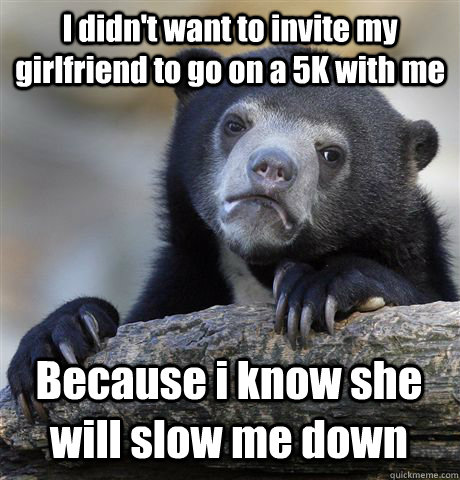 I didn't want to invite my girlfriend to go on a 5K with me   Because i know she will slow me down - I didn't want to invite my girlfriend to go on a 5K with me   Because i know she will slow me down  Confession Bear