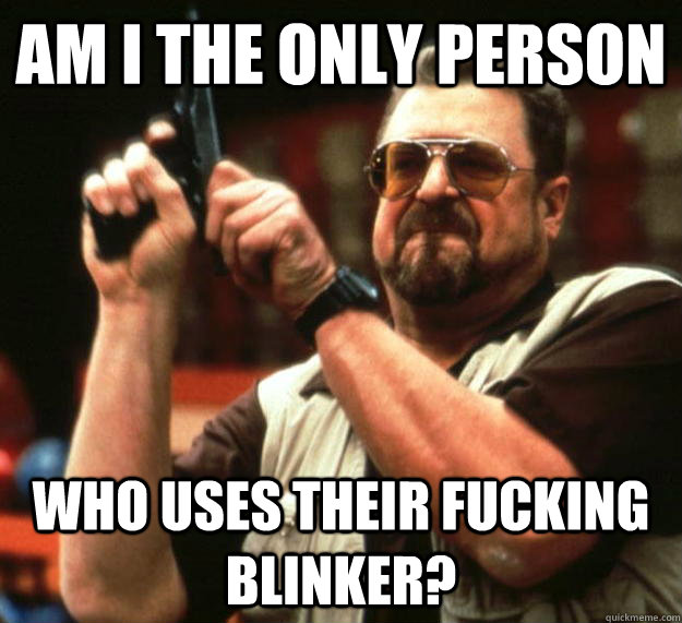 Am I the only person Who uses their fucking blinker?  Angry Walter