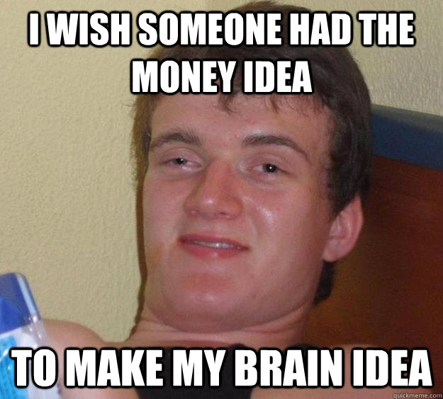 i wish someone had the money idea to make my brain idea - i wish someone had the money idea to make my brain idea  10 Guy